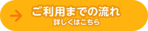 ご利用までの流れ 詳しくはこちら